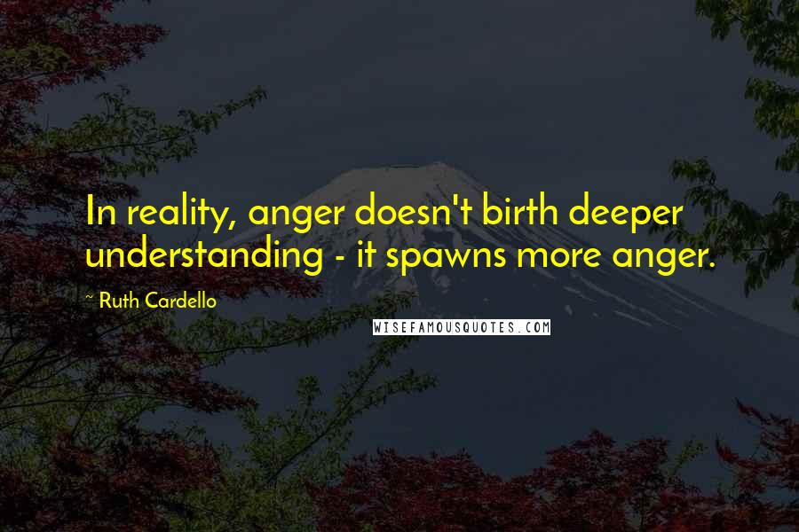 Ruth Cardello Quotes: In reality, anger doesn't birth deeper understanding - it spawns more anger.