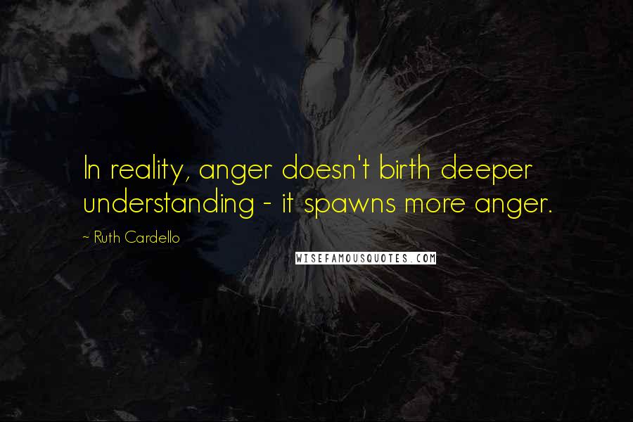 Ruth Cardello Quotes: In reality, anger doesn't birth deeper understanding - it spawns more anger.