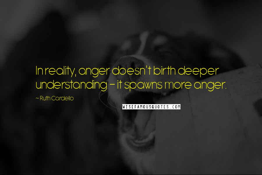 Ruth Cardello Quotes: In reality, anger doesn't birth deeper understanding - it spawns more anger.