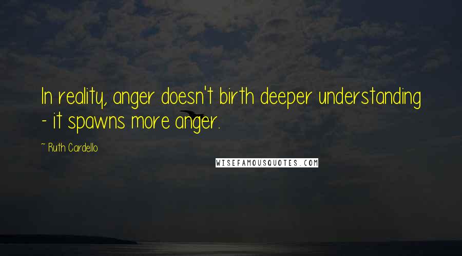 Ruth Cardello Quotes: In reality, anger doesn't birth deeper understanding - it spawns more anger.