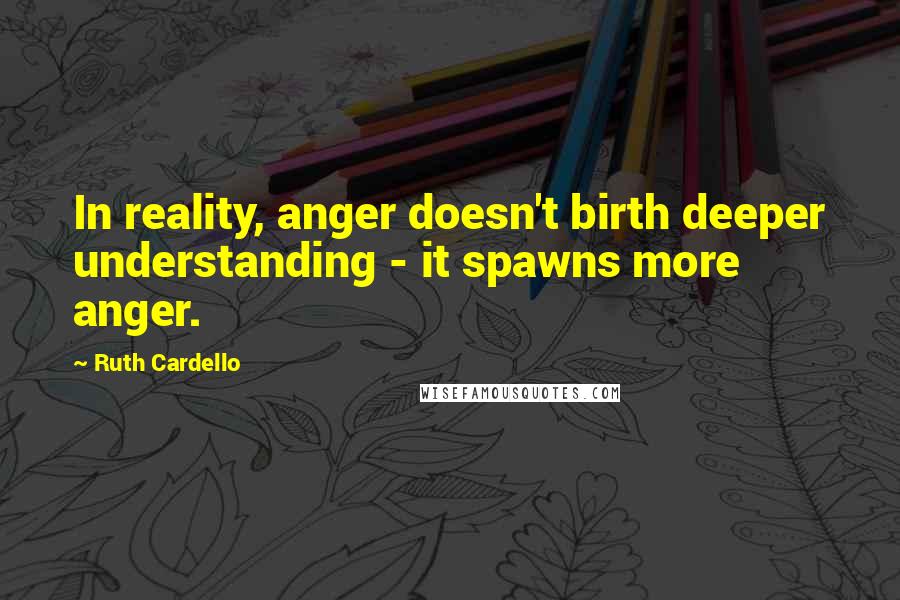 Ruth Cardello Quotes: In reality, anger doesn't birth deeper understanding - it spawns more anger.