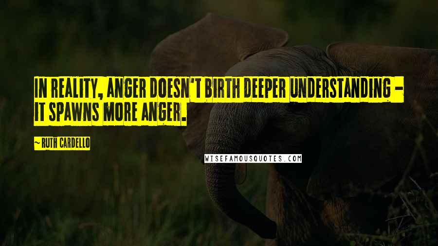 Ruth Cardello Quotes: In reality, anger doesn't birth deeper understanding - it spawns more anger.