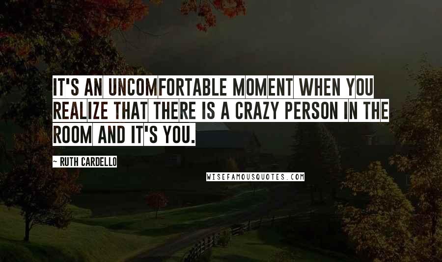 Ruth Cardello Quotes: It's an uncomfortable moment when you realize that there is a crazy person in the room and it's you.