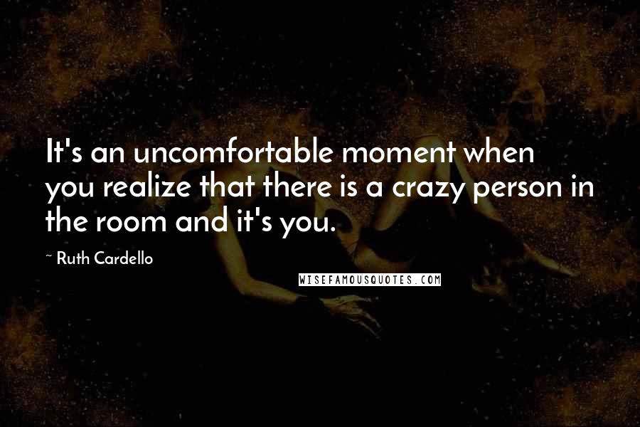 Ruth Cardello Quotes: It's an uncomfortable moment when you realize that there is a crazy person in the room and it's you.