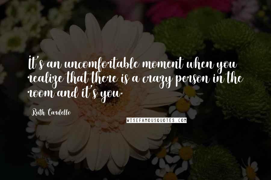 Ruth Cardello Quotes: It's an uncomfortable moment when you realize that there is a crazy person in the room and it's you.