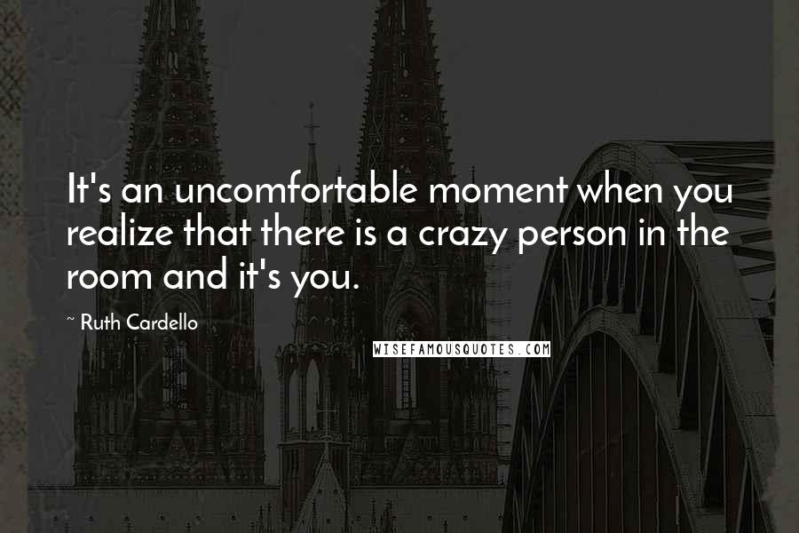 Ruth Cardello Quotes: It's an uncomfortable moment when you realize that there is a crazy person in the room and it's you.