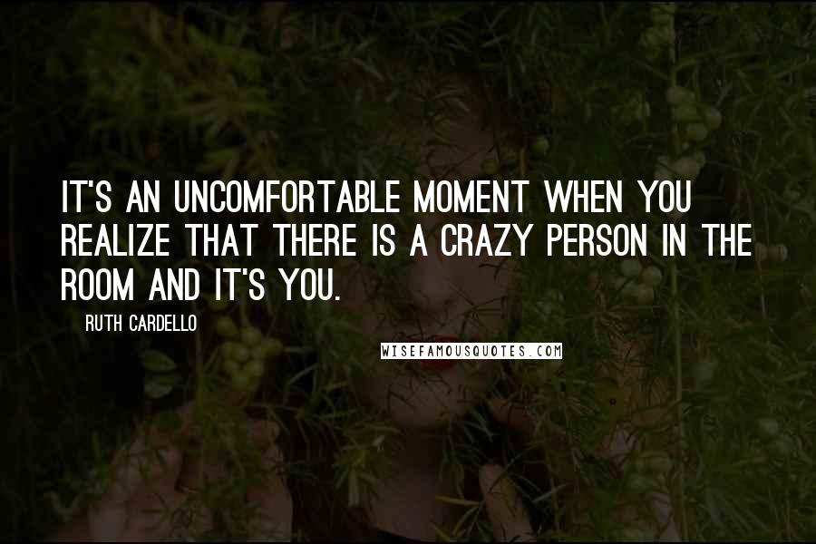 Ruth Cardello Quotes: It's an uncomfortable moment when you realize that there is a crazy person in the room and it's you.