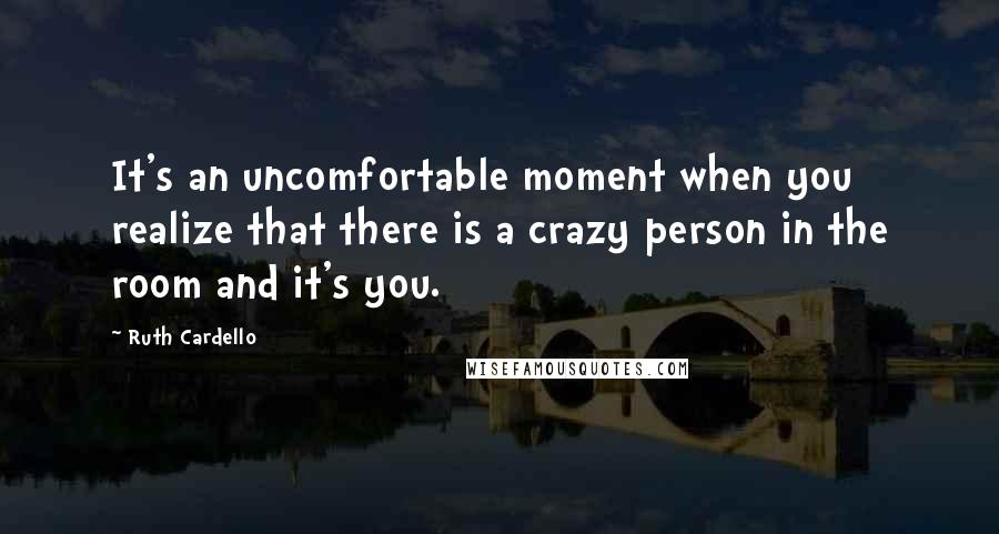 Ruth Cardello Quotes: It's an uncomfortable moment when you realize that there is a crazy person in the room and it's you.