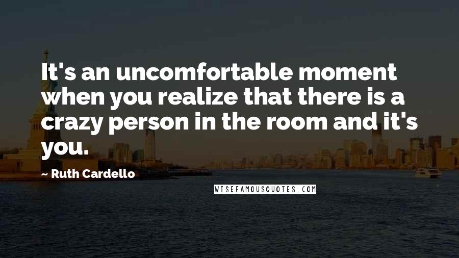 Ruth Cardello Quotes: It's an uncomfortable moment when you realize that there is a crazy person in the room and it's you.