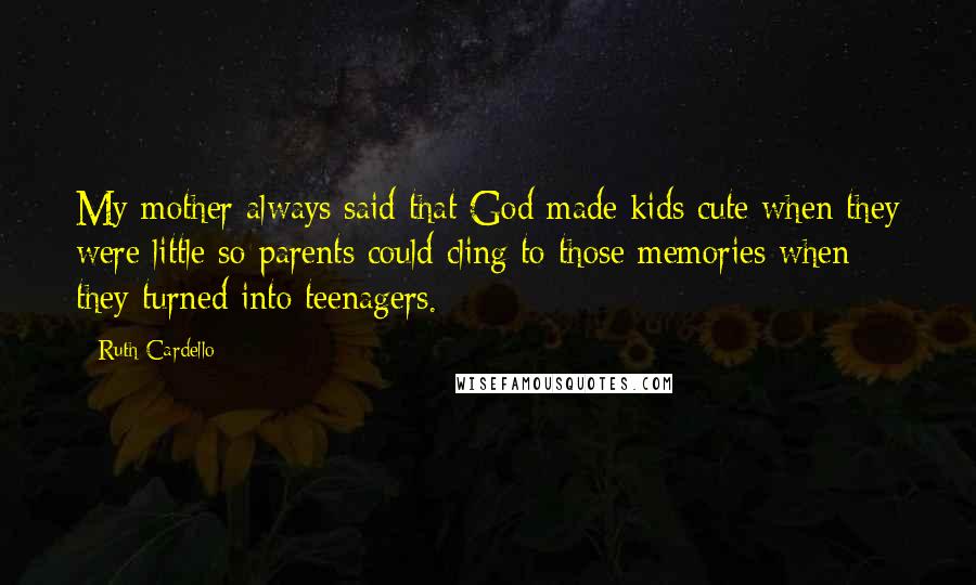 Ruth Cardello Quotes: My mother always said that God made kids cute when they were little so parents could cling to those memories when they turned into teenagers.
