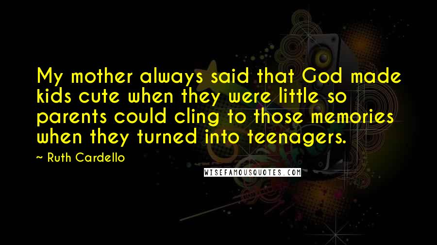 Ruth Cardello Quotes: My mother always said that God made kids cute when they were little so parents could cling to those memories when they turned into teenagers.