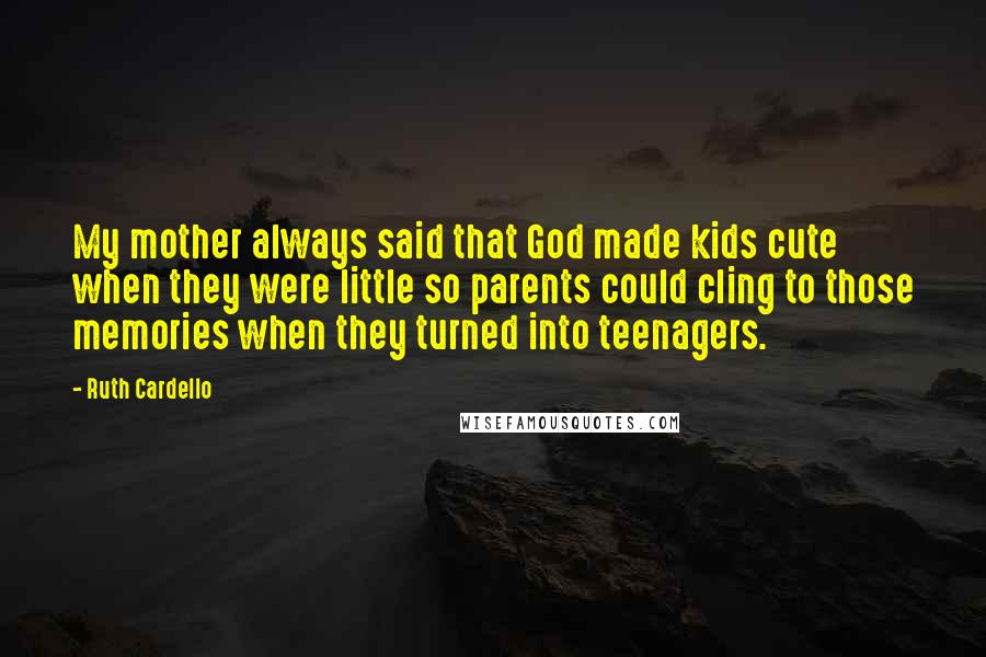 Ruth Cardello Quotes: My mother always said that God made kids cute when they were little so parents could cling to those memories when they turned into teenagers.