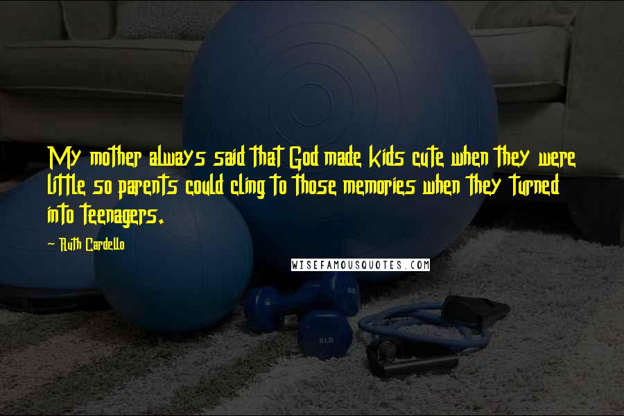 Ruth Cardello Quotes: My mother always said that God made kids cute when they were little so parents could cling to those memories when they turned into teenagers.