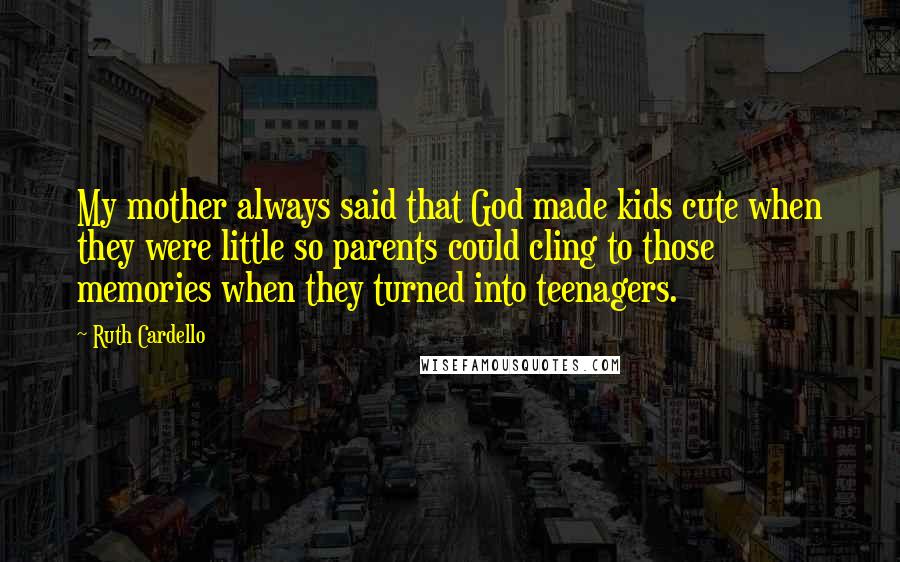 Ruth Cardello Quotes: My mother always said that God made kids cute when they were little so parents could cling to those memories when they turned into teenagers.