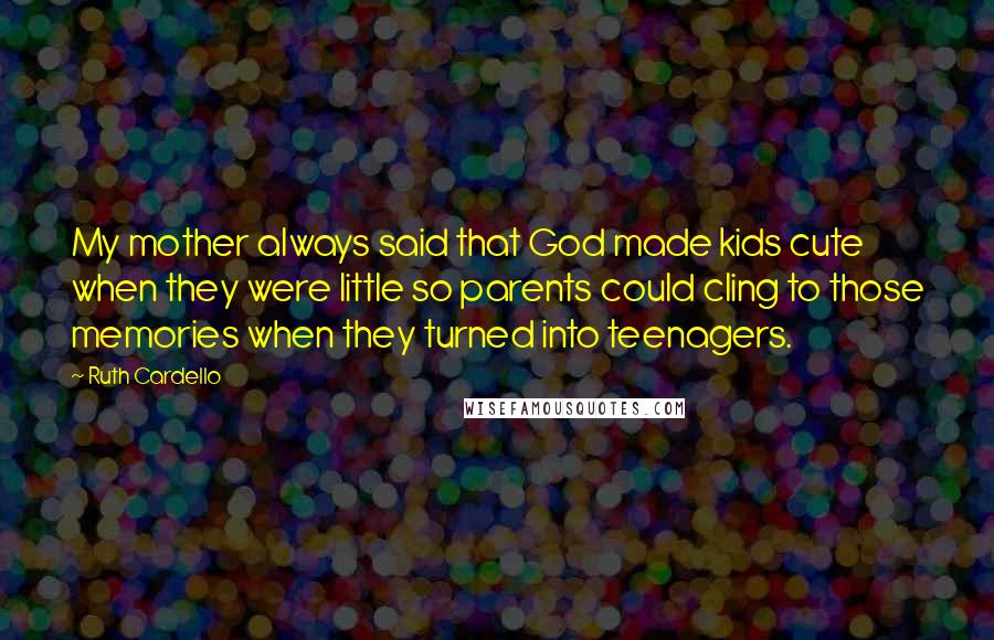Ruth Cardello Quotes: My mother always said that God made kids cute when they were little so parents could cling to those memories when they turned into teenagers.