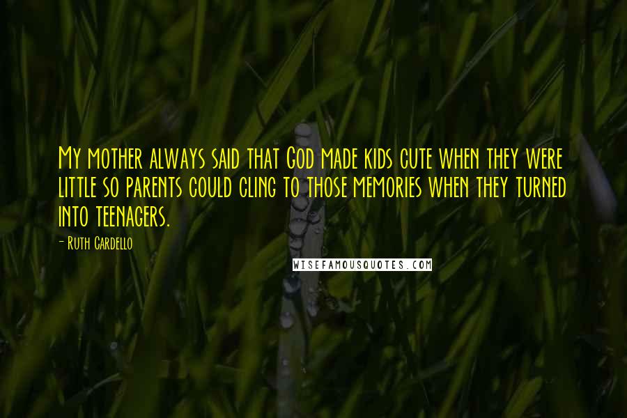 Ruth Cardello Quotes: My mother always said that God made kids cute when they were little so parents could cling to those memories when they turned into teenagers.