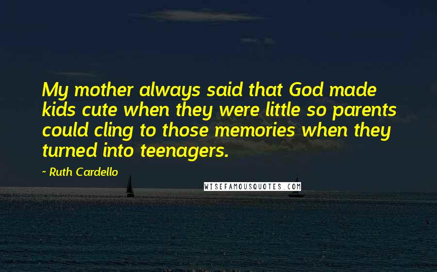 Ruth Cardello Quotes: My mother always said that God made kids cute when they were little so parents could cling to those memories when they turned into teenagers.
