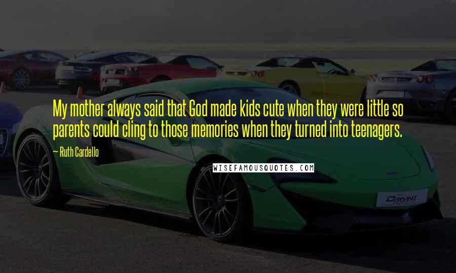Ruth Cardello Quotes: My mother always said that God made kids cute when they were little so parents could cling to those memories when they turned into teenagers.