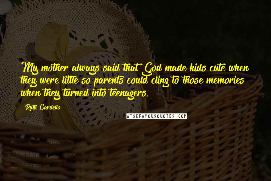 Ruth Cardello Quotes: My mother always said that God made kids cute when they were little so parents could cling to those memories when they turned into teenagers.