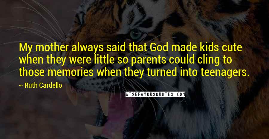 Ruth Cardello Quotes: My mother always said that God made kids cute when they were little so parents could cling to those memories when they turned into teenagers.