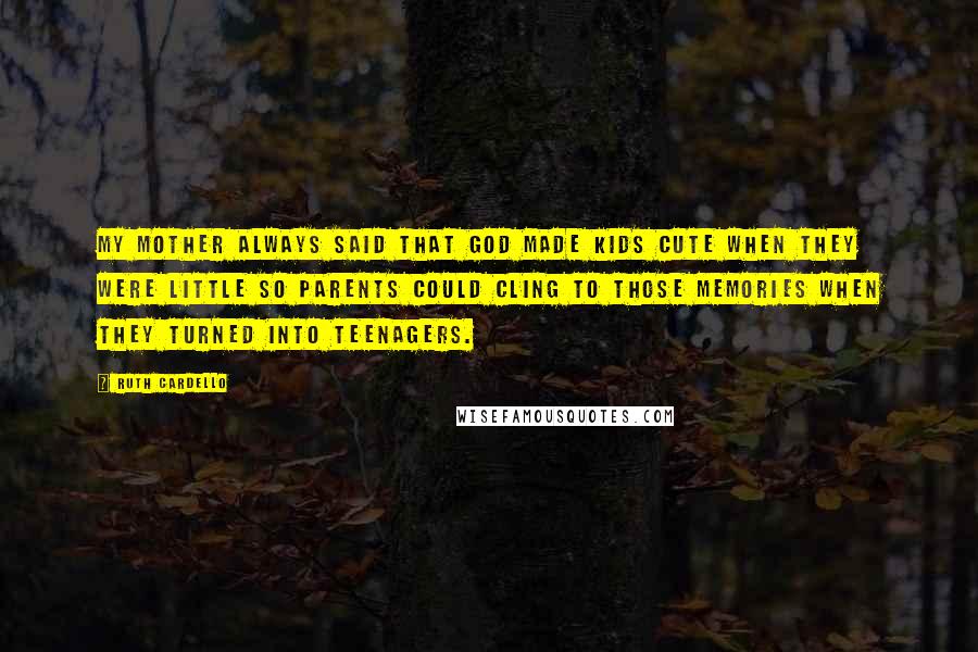 Ruth Cardello Quotes: My mother always said that God made kids cute when they were little so parents could cling to those memories when they turned into teenagers.