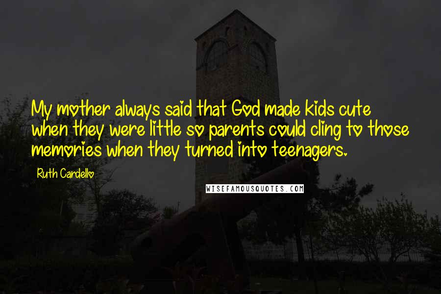 Ruth Cardello Quotes: My mother always said that God made kids cute when they were little so parents could cling to those memories when they turned into teenagers.