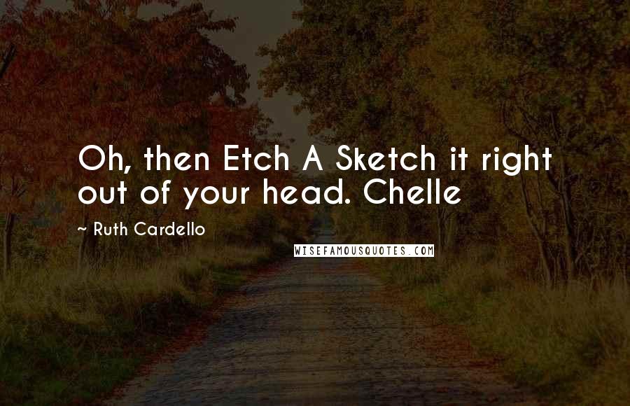 Ruth Cardello Quotes: Oh, then Etch A Sketch it right out of your head. Chelle