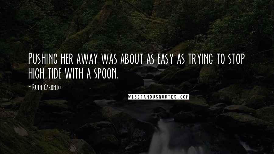 Ruth Cardello Quotes: Pushing her away was about as easy as trying to stop high tide with a spoon.