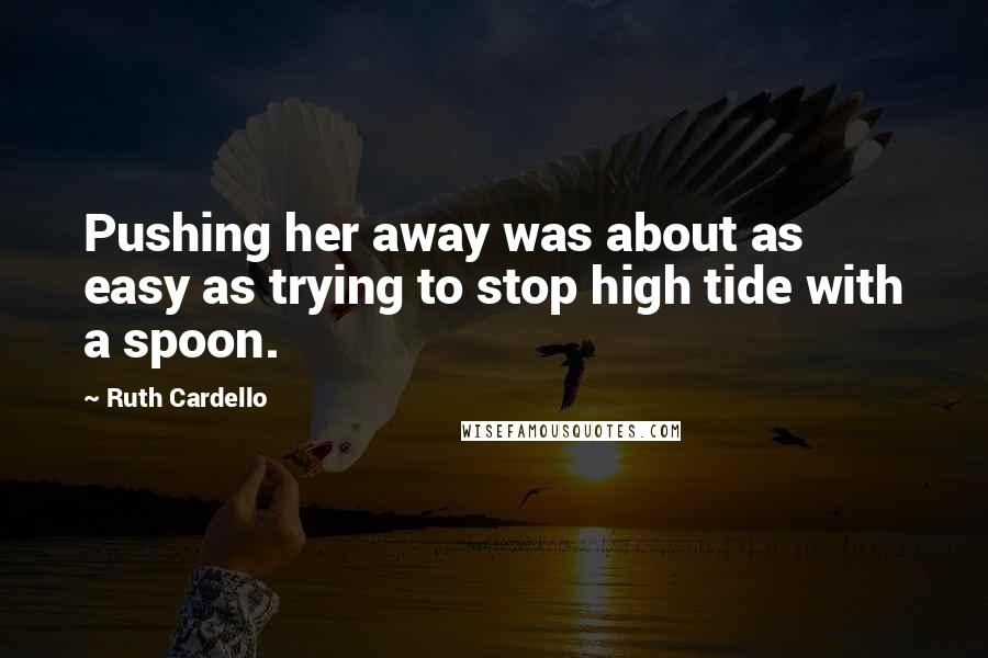 Ruth Cardello Quotes: Pushing her away was about as easy as trying to stop high tide with a spoon.
