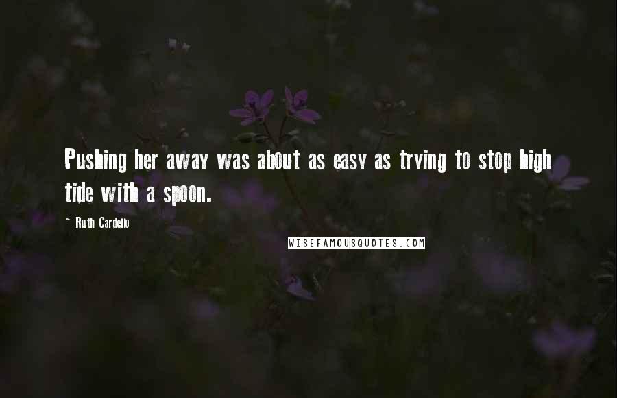 Ruth Cardello Quotes: Pushing her away was about as easy as trying to stop high tide with a spoon.