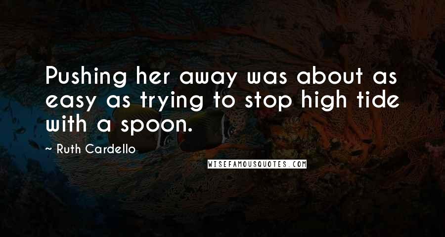 Ruth Cardello Quotes: Pushing her away was about as easy as trying to stop high tide with a spoon.