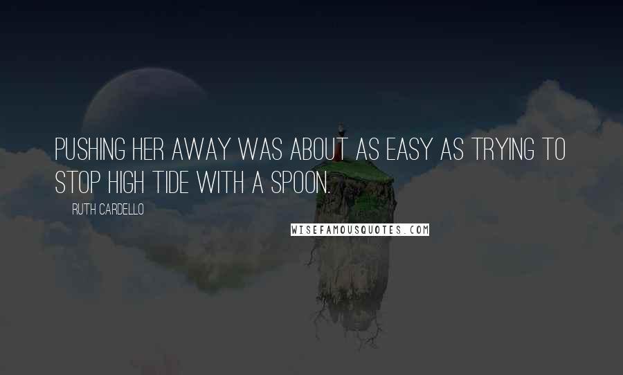 Ruth Cardello Quotes: Pushing her away was about as easy as trying to stop high tide with a spoon.