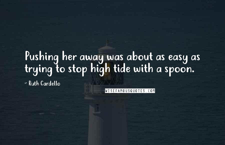 Ruth Cardello Quotes: Pushing her away was about as easy as trying to stop high tide with a spoon.