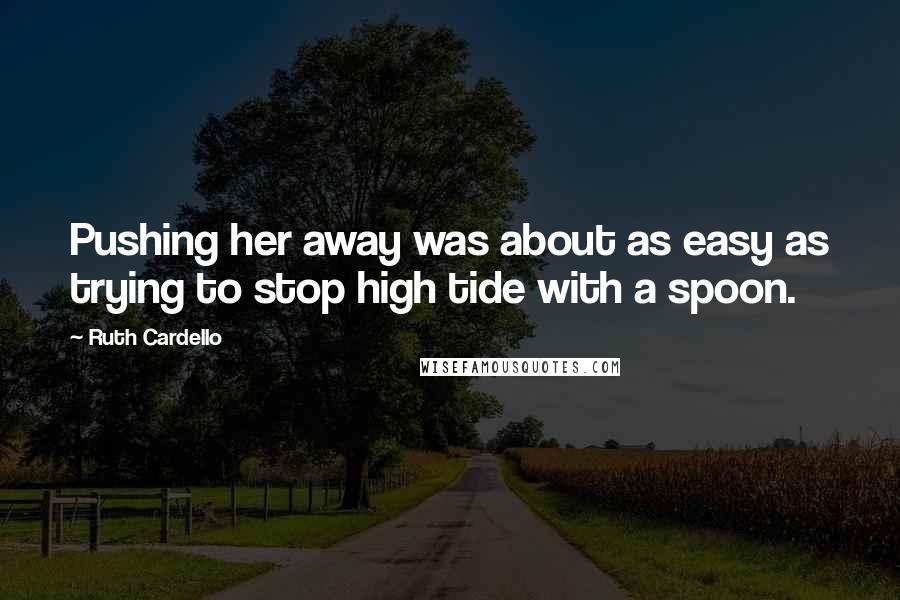 Ruth Cardello Quotes: Pushing her away was about as easy as trying to stop high tide with a spoon.