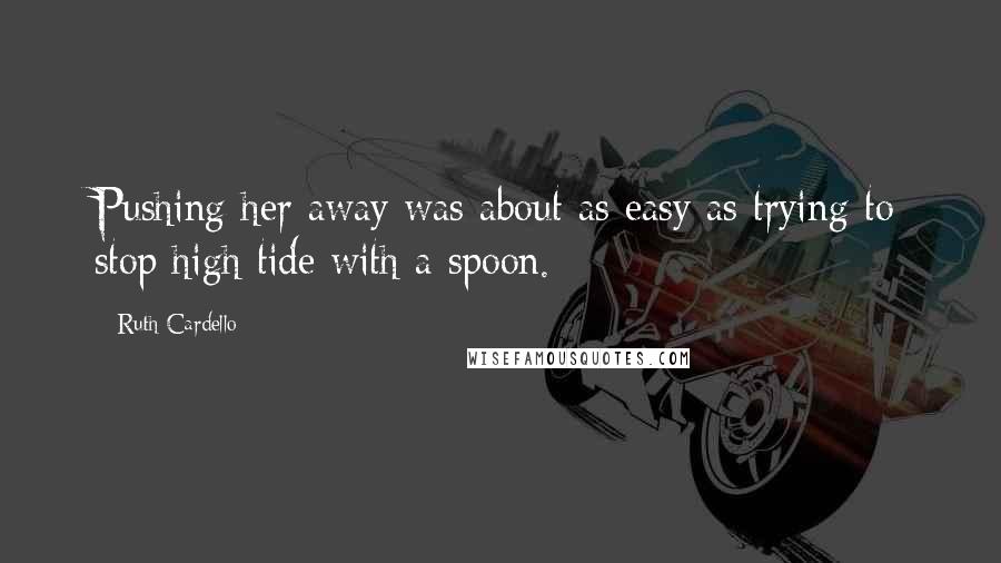 Ruth Cardello Quotes: Pushing her away was about as easy as trying to stop high tide with a spoon.