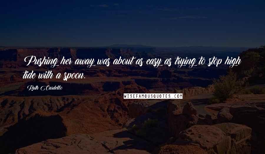 Ruth Cardello Quotes: Pushing her away was about as easy as trying to stop high tide with a spoon.