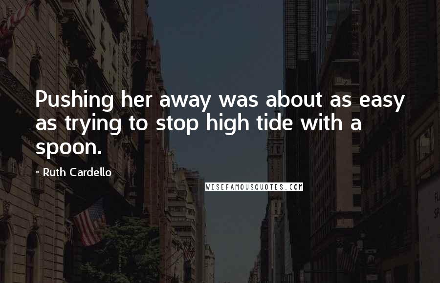 Ruth Cardello Quotes: Pushing her away was about as easy as trying to stop high tide with a spoon.