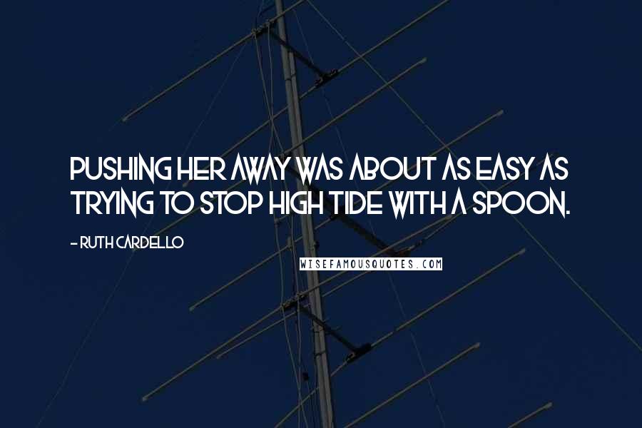 Ruth Cardello Quotes: Pushing her away was about as easy as trying to stop high tide with a spoon.