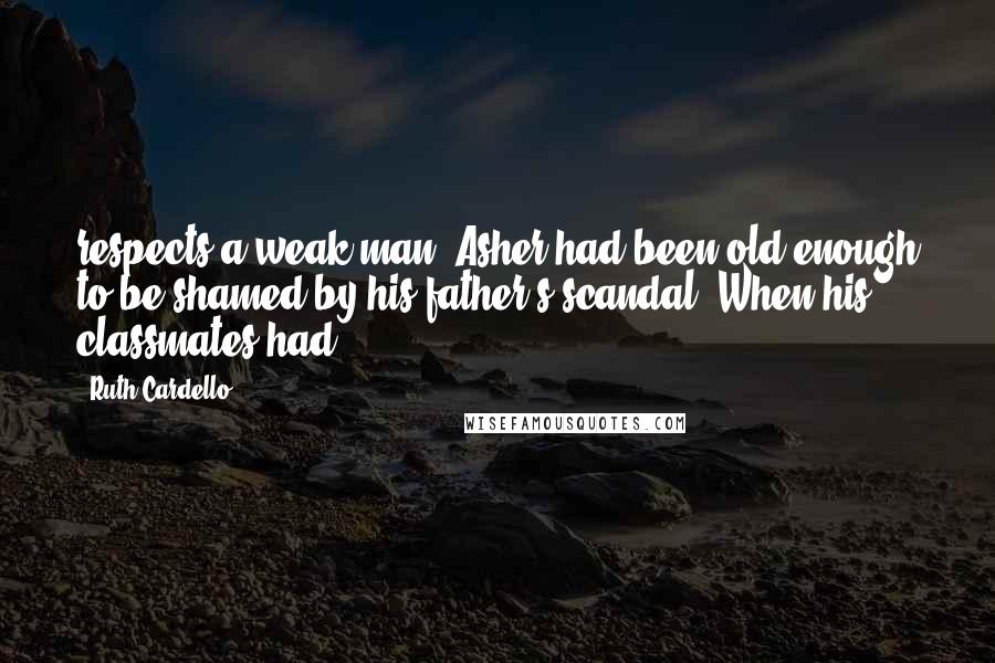 Ruth Cardello Quotes: respects a weak man. Asher had been old enough to be shamed by his father's scandal. When his classmates had