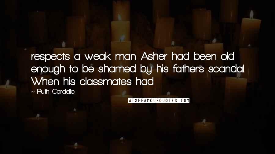 Ruth Cardello Quotes: respects a weak man. Asher had been old enough to be shamed by his father's scandal. When his classmates had