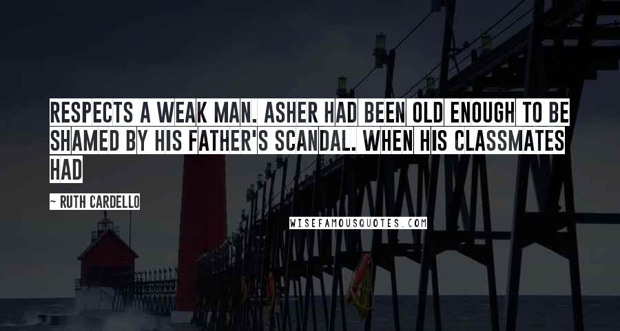 Ruth Cardello Quotes: respects a weak man. Asher had been old enough to be shamed by his father's scandal. When his classmates had