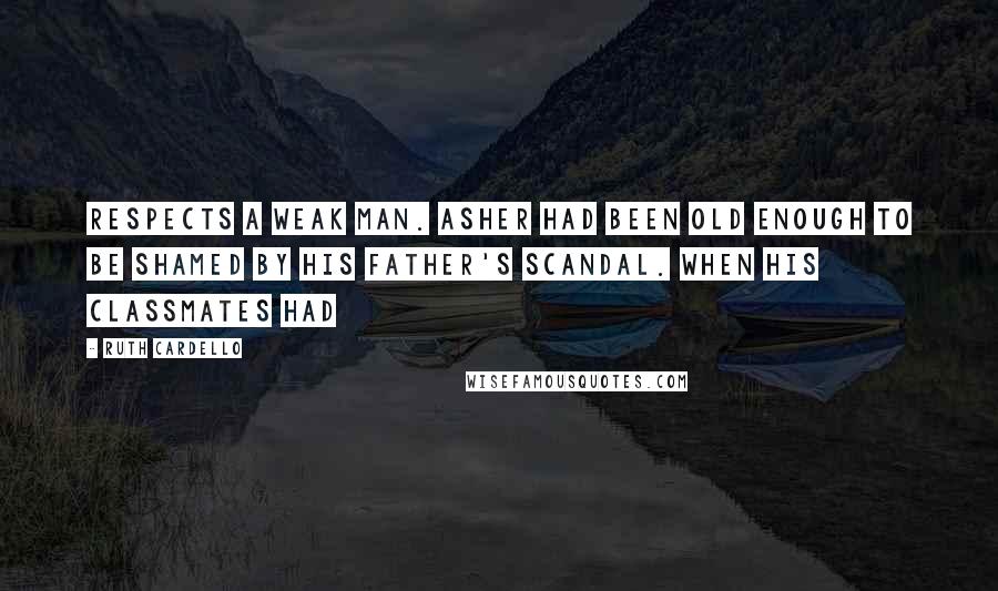 Ruth Cardello Quotes: respects a weak man. Asher had been old enough to be shamed by his father's scandal. When his classmates had