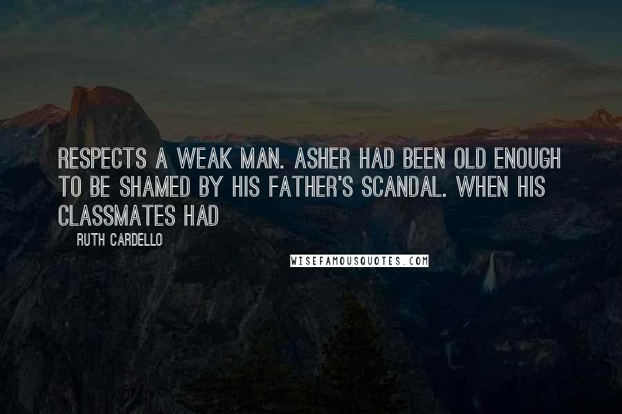 Ruth Cardello Quotes: respects a weak man. Asher had been old enough to be shamed by his father's scandal. When his classmates had