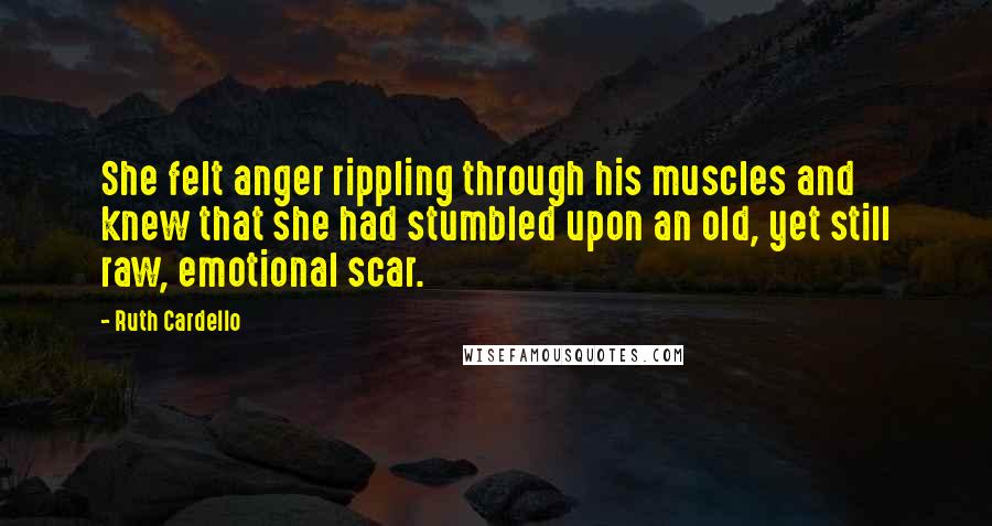 Ruth Cardello Quotes: She felt anger rippling through his muscles and knew that she had stumbled upon an old, yet still raw, emotional scar.