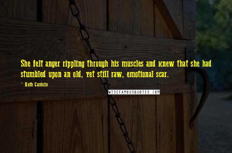 Ruth Cardello Quotes: She felt anger rippling through his muscles and knew that she had stumbled upon an old, yet still raw, emotional scar.