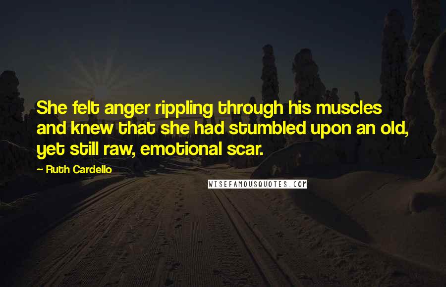 Ruth Cardello Quotes: She felt anger rippling through his muscles and knew that she had stumbled upon an old, yet still raw, emotional scar.