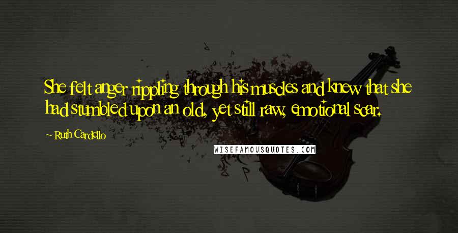 Ruth Cardello Quotes: She felt anger rippling through his muscles and knew that she had stumbled upon an old, yet still raw, emotional scar.