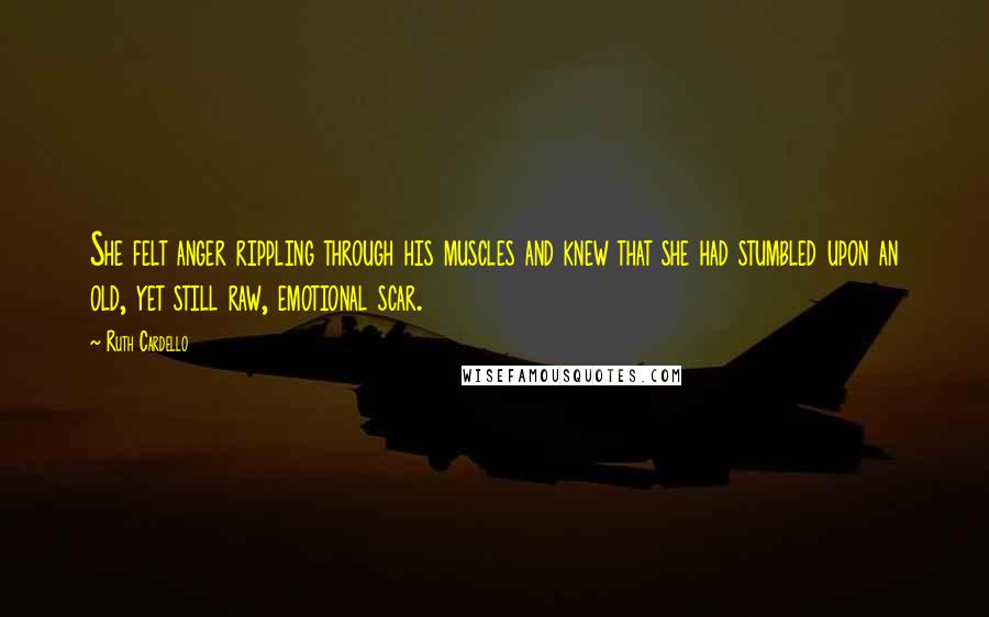 Ruth Cardello Quotes: She felt anger rippling through his muscles and knew that she had stumbled upon an old, yet still raw, emotional scar.