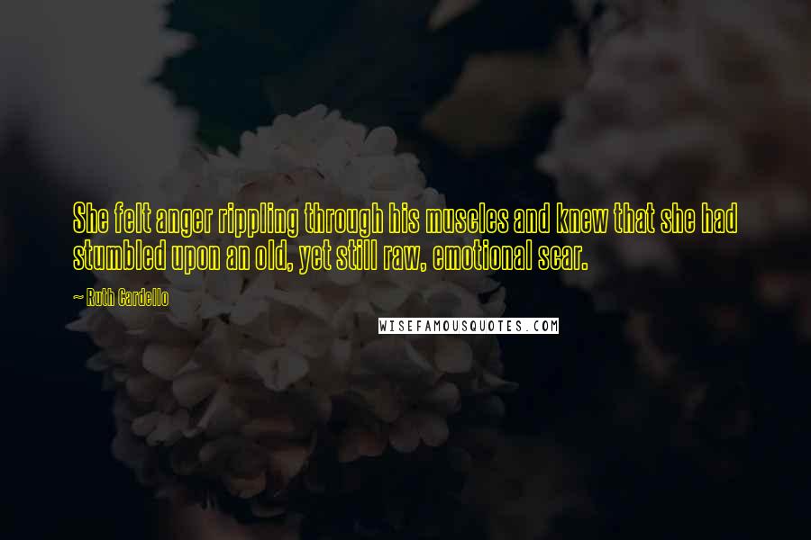 Ruth Cardello Quotes: She felt anger rippling through his muscles and knew that she had stumbled upon an old, yet still raw, emotional scar.