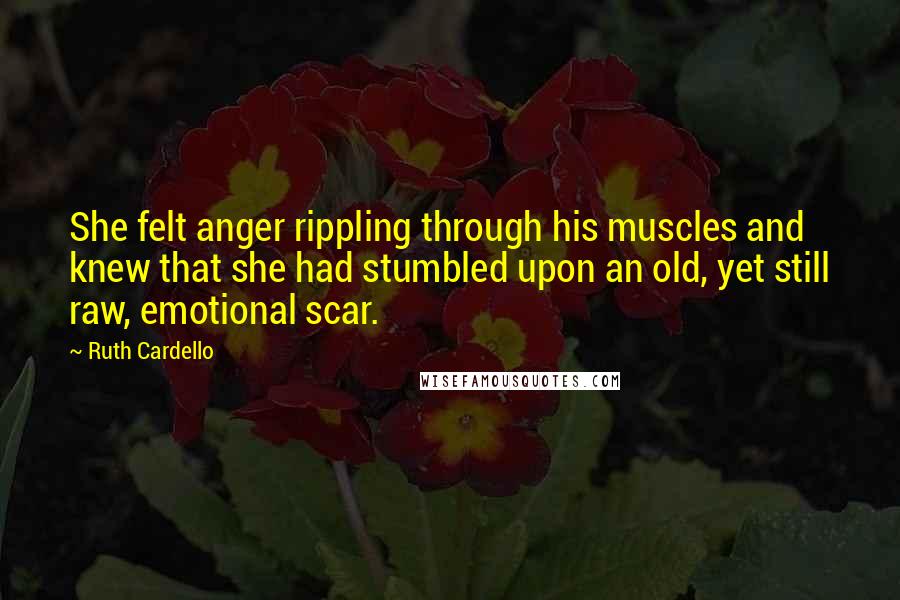 Ruth Cardello Quotes: She felt anger rippling through his muscles and knew that she had stumbled upon an old, yet still raw, emotional scar.
